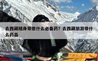 去西藏随身带些什么必备药？去西藏旅游带什么药品