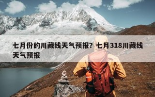 七月份的川藏线天气预报？七月318川藏线天气预报