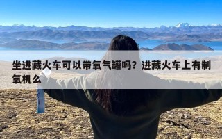 坐进藏火车可以带氧气罐吗？进藏火车上有制氧机么