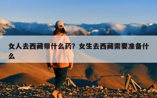 女人去西藏带什么药？女生去西藏需要准备什么