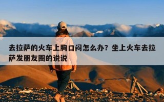 去拉萨的火车上胸口闷怎么办？坐上火车去拉萨发朋友圈的说说