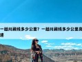 一趟川藏线多少公里？一趟川藏线多少公里高速