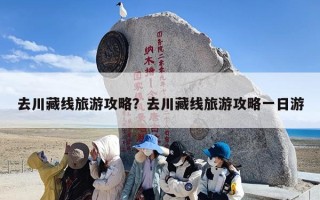 去川藏线旅游攻略？去川藏线旅游攻略一日游