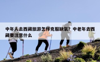 中年人去西藏旅游怎样克服缺氧？中老年去西藏要注意什么