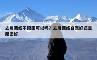 去川藏线不跟团可以吗？去川藏线自驾好还是跟团好