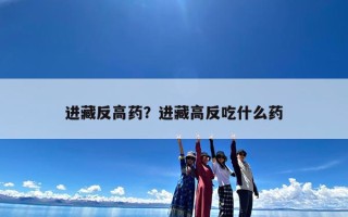 进藏反高药？进藏高反吃什么药