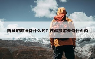 西藏旅游准备什么药？西藏旅游要备什么药