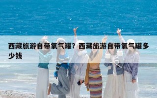 西藏旅游自带氧气罐？西藏旅游自带氧气罐多少钱