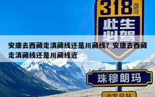 安康去西藏走滇藏线还是川藏线？安康去西藏走滇藏线还是川藏线近