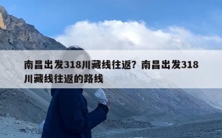 南昌出发318川藏线往返？南昌出发318川藏线往返的路线