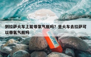 到拉萨火车上能带氧气瓶吗？坐火车去拉萨可以带氧气瓶吗