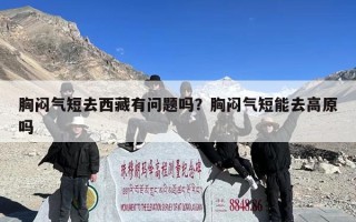 胸闷气短去西藏有问题吗？胸闷气短能去高原吗