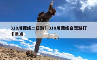 318川藏线二日游？318川藏线自驾游打卡景点