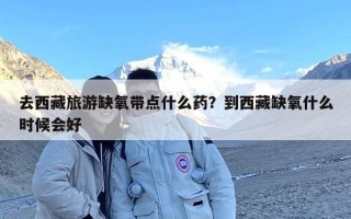 去西藏旅游缺氧带点什么药？到西藏缺氧什么时候会好