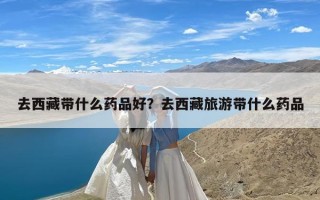 去西藏带什么药品好？去西藏旅游带什么药品