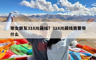 带女朋友318川藏线？318川藏线需要带什么