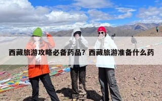 西藏旅游攻略必备药品？西藏旅游准备什么药