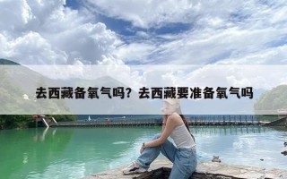 去西藏备氧气吗？去西藏要准备氧气吗