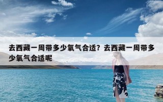 去西藏一周带多少氧气合适？去西藏一周带多少氧气合适呢