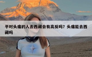 平时头痛的人去西藏会有高反吗？头痛能去西藏吗