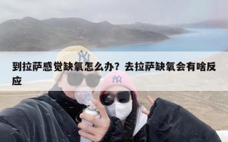 到拉萨感觉缺氧怎么办？去拉萨缺氧会有啥反应