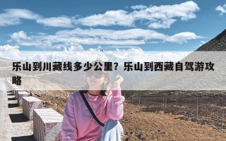 乐山到川藏线多少公里？乐山到西藏自驾游攻略