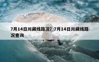 7月14日川藏线路况？7月14日川藏线路况查询