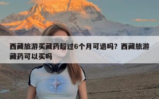 西藏旅游买藏药超过6个月可退吗？西藏旅游藏药可以买吗