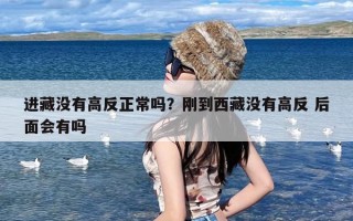 进藏没有高反正常吗？刚到西藏没有高反 后面会有吗