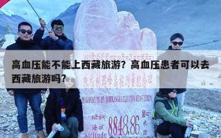 高血压能不能上西藏旅游？高血压患者可以去西藏旅游吗?