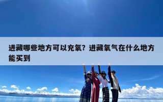 进藏哪些地方可以充氧？进藏氧气在什么地方能买到