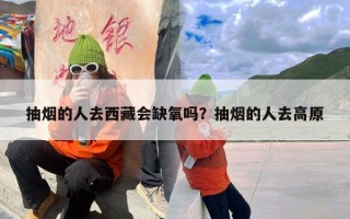 抽烟的人去西藏会缺氧吗？抽烟的人去高原