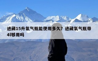 进藏15升氧气瓶能使用多久？进藏氧气瓶带4l够用吗