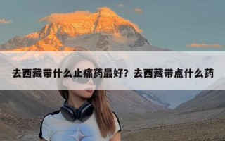 去西藏带什么止痛药最好？去西藏带点什么药