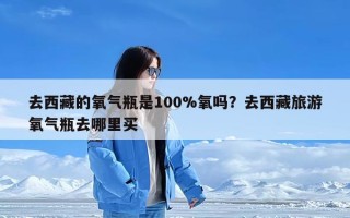 去西藏的氧气瓶是100%氧吗？去西藏旅游氧气瓶去哪里买