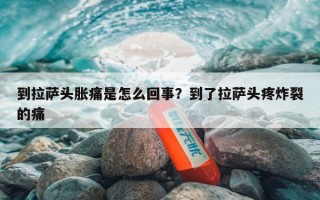 到拉萨头胀痛是怎么回事？到了拉萨头疼炸裂的痛