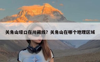 关角山垭口在川藏线？关角山在哪个地理区域