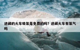 进藏的火车吸氧是免费的吗？进藏火车有氧气吗