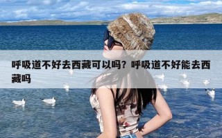 呼吸道不好去西藏可以吗？呼吸道不好能去西藏吗