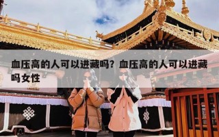 血压高的人可以进藏吗？血压高的人可以进藏吗女性