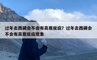 过年去西藏会不会有高原反应？过年去西藏会不会有高原反应现象