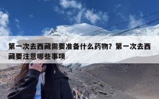 第一次去西藏需要准备什么药物？第一次去西藏要注意哪些事项