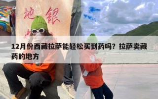 12月份西藏拉萨能轻松买到药吗？拉萨卖藏药的地方