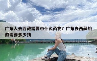 广东人去西藏需要带什么药物？广东去西藏旅游需要多少钱