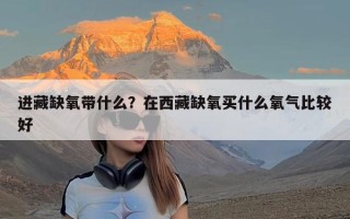 进藏缺氧带什么？在西藏缺氧买什么氧气比较好