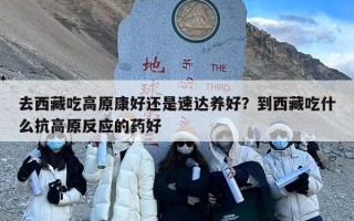 去西藏吃高原康好还是速达养好？到西藏吃什么抗高原反应的药好