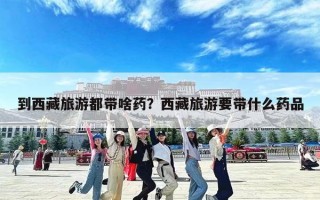 到西藏旅游都带啥药？西藏旅游要带什么药品