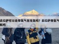 去拉萨可以自带氧气包充氧吗？去拉萨带氧气瓶吗