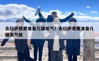 去拉萨需要准备几罐氧气？去拉萨需要准备几罐氧气瓶