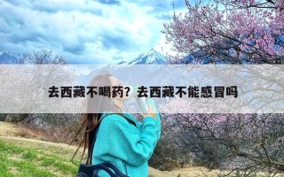 去西藏不喝药？去西藏不能感冒吗